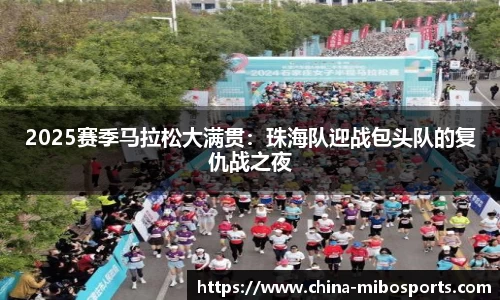 2025赛季马拉松大满贯：珠海队迎战包头队的复仇战之夜
