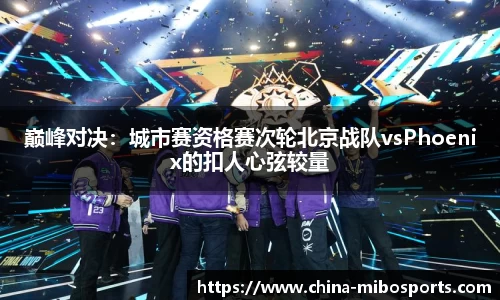 巅峰对决：城市赛资格赛次轮北京战队vsPhoenix的扣人心弦较量